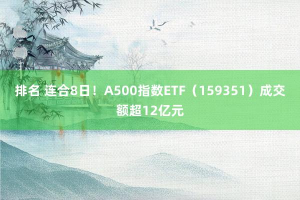 排名 连合8日！A500指数ETF（159351）成交额超12亿元