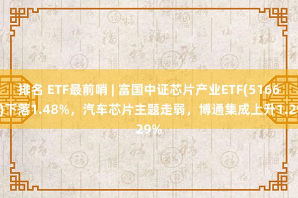 排名 ETF最前哨 | 富国中证芯片产业ETF(516640)下落1.48%，汽车芯片主题走弱，博通集成上升1.29%