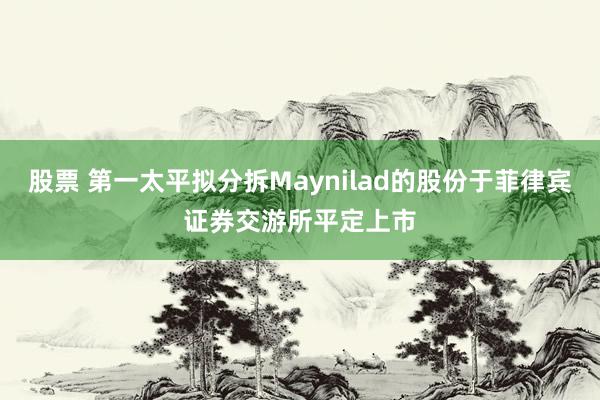 股票 第一太平拟分拆Maynilad的股份于菲律宾证券交游所平定上市