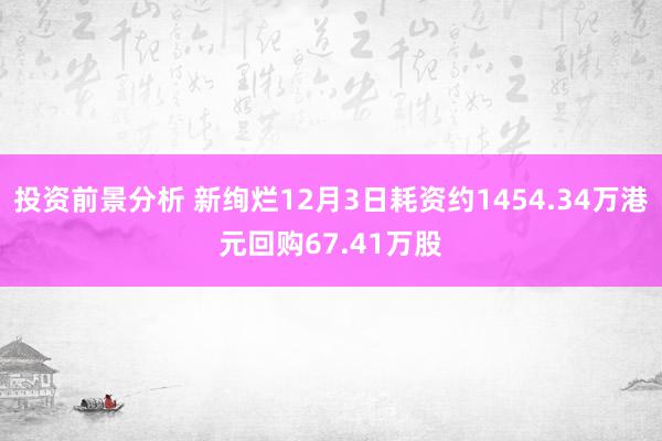 投资前景分析 新绚烂12月3日耗资约1454.34万港元回购67.41万股