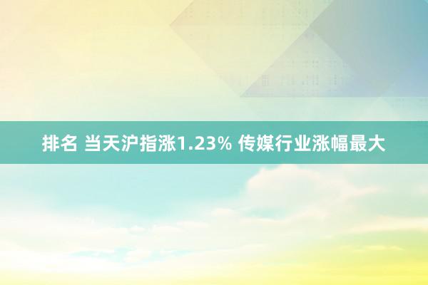 排名 当天沪指涨1.23% 传媒行业涨幅最大