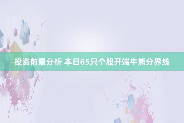 投资前景分析 本日65只个股开端牛熊分界线