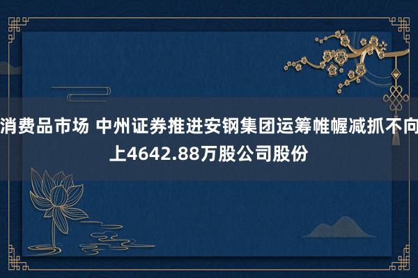 消费品市场 中州证券推进安钢集团运筹帷幄减抓不向上4642.88万股公司股份