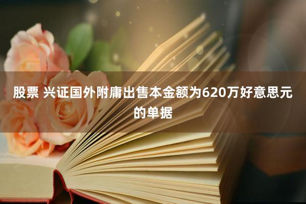 股票 兴证国外附庸出售本金额为620万好意思元的单据