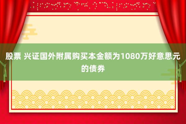 股票 兴证国外附属购买本金额为1080万好意思元的债券