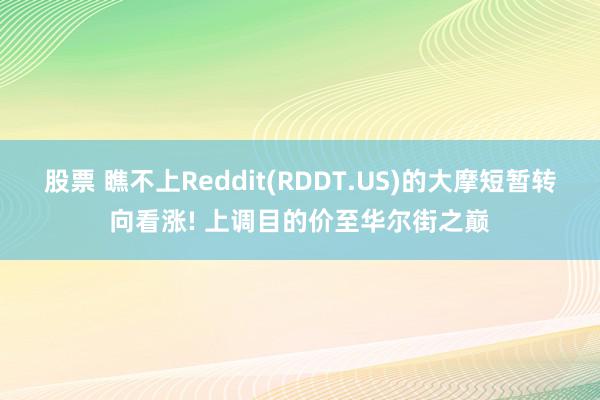 股票 瞧不上Reddit(RDDT.US)的大摩短暂转向看涨! 上调目的价至华尔街之巅