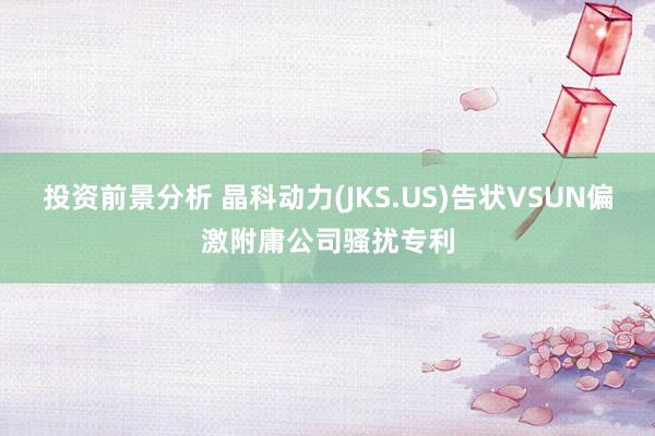 投资前景分析 晶科动力(JKS.US)告状VSUN偏激附庸公司骚扰专利