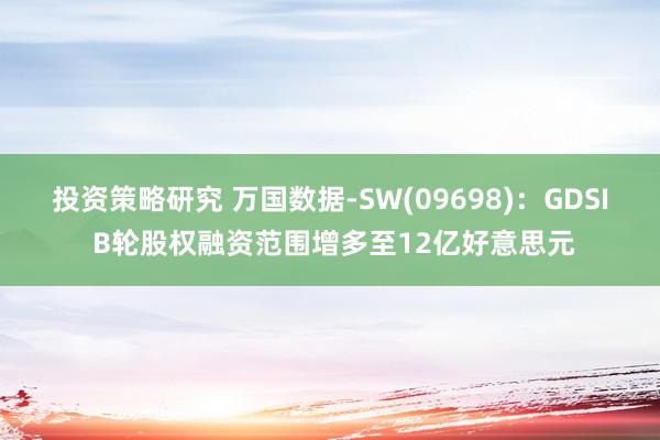 投资策略研究 万国数据-SW(09698)：GDSI B轮股权融资范围增多至12亿好意思元