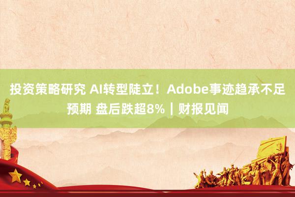 投资策略研究 AI转型陡立！Adobe事迹趋承不足预期 盘后跌超8%｜财报见闻