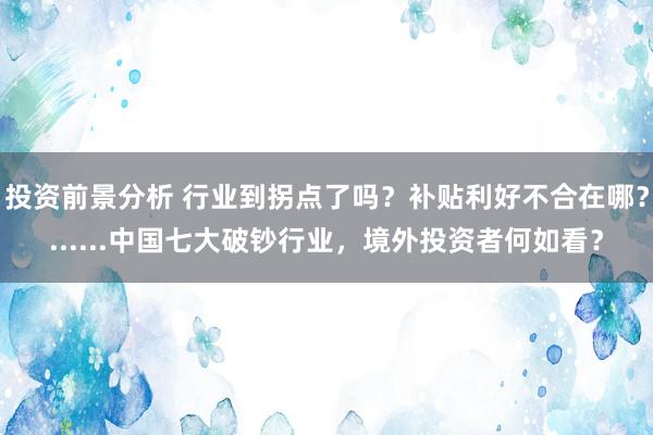 投资前景分析 行业到拐点了吗？补贴利好不合在哪？......中国七大破钞行业，境外投资者何如看？