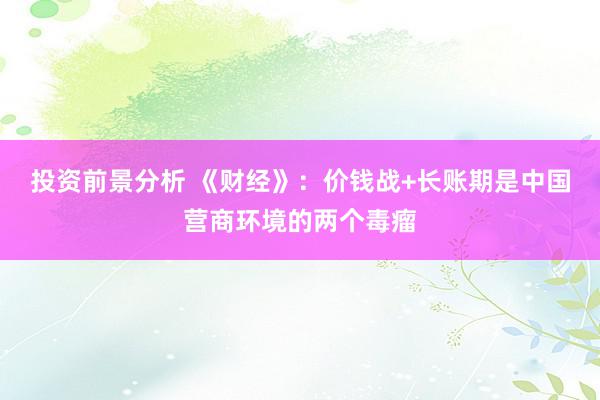 投资前景分析 《财经》：价钱战+长账期是中国营商环境的两个毒瘤