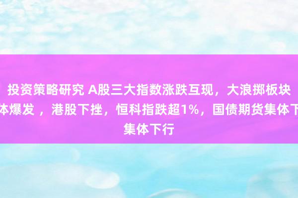 投资策略研究 A股三大指数涨跌互现，大浪掷板块集体爆发 ，港股下挫，恒科指跌超1%，国债期货集体下行