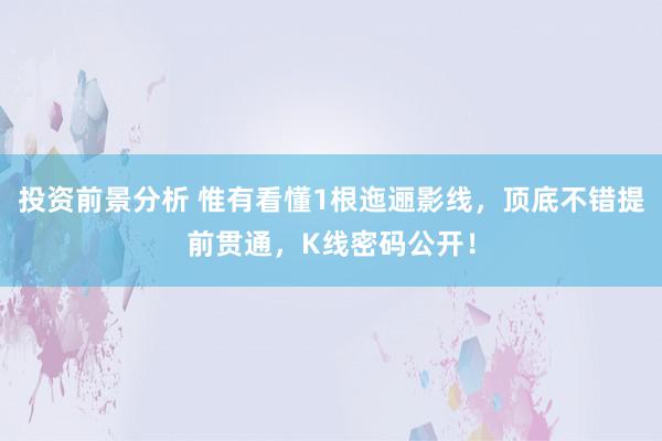 投资前景分析 惟有看懂1根迤逦影线，顶底不错提前贯通，K线密码公开！