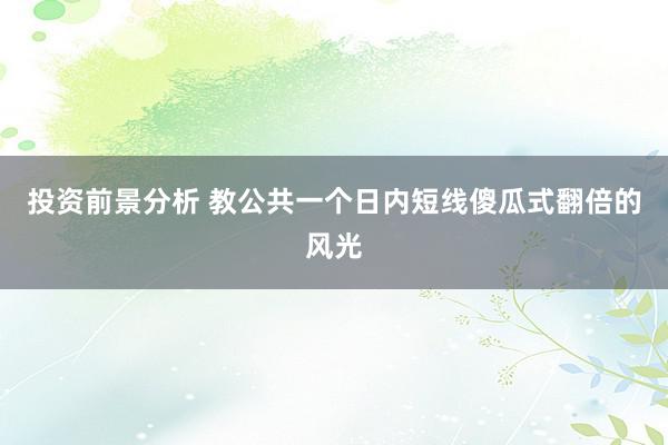 投资前景分析 教公共一个日内短线傻瓜式翻倍的风光