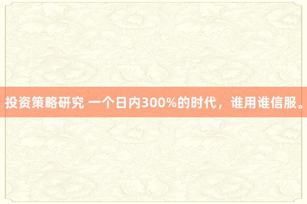 投资策略研究 一个日内300%的时代，谁用谁信服。