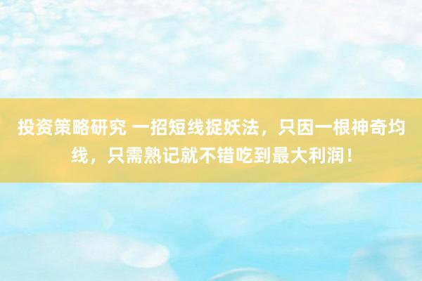 投资策略研究 一招短线捉妖法，只因一根神奇均线，只需熟记就不错吃到最大利润！