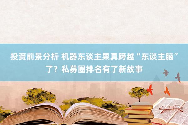 投资前景分析 机器东谈主果真跨越“东谈主脑”了？私募圈排名有了新故事