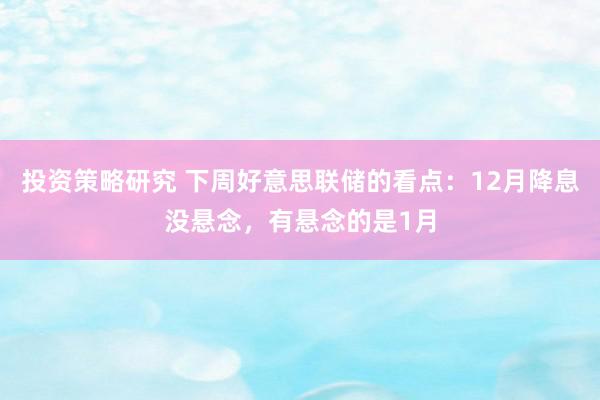 投资策略研究 下周好意思联储的看点：12月降息没悬念，有悬念的是1月