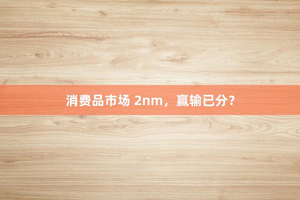 消费品市场 2nm，赢输已分？