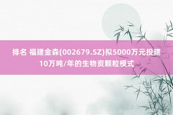 排名 福建金森(002679.SZ)拟5000万元投建10万吨/年的生物资颗粒模式