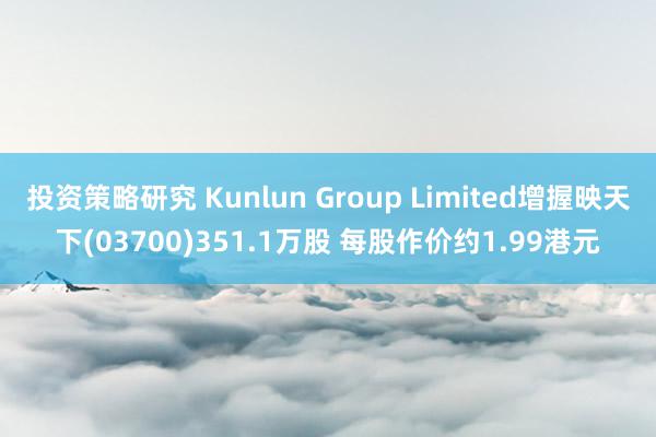 投资策略研究 Kunlun Group Limited增握映天下(03700)351.1万股 每股作价约1.99港元