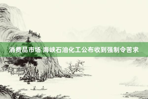 消费品市场 海峡石油化工公布收到强制令苦求