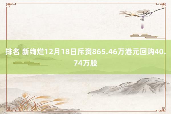 排名 新绚烂12月18日斥资865.46万港元回购40.74万股