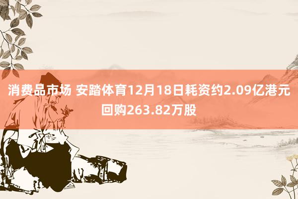 消费品市场 安踏体育12月18日耗资约2.09亿港元回购263.82万股