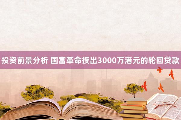 投资前景分析 国富革命授出3000万港元的轮回贷款