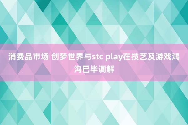 消费品市场 创梦世界与stc play在技艺及游戏鸿沟已毕调解