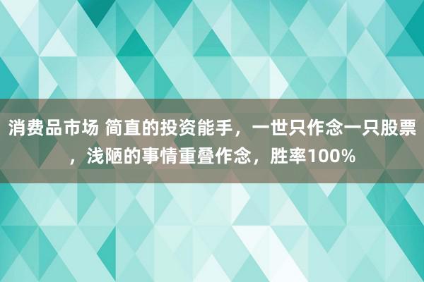 消费品市场 简直的投资能手，一世只作念一只股票，浅陋的事情重叠作念，胜率100%