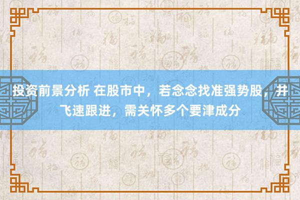 投资前景分析 在股市中，若念念找准强势股，并飞速跟进，需关怀多个要津成分