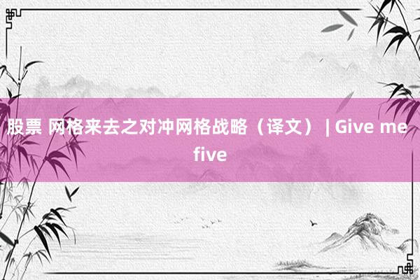 股票 网格来去之对冲网格战略（译文） | Give me five