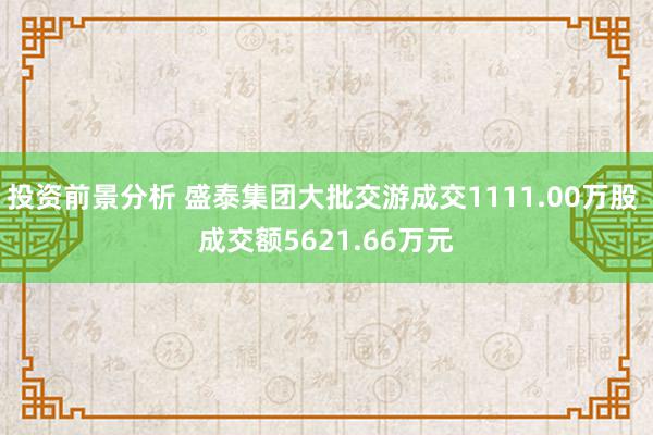 投资前景分析 盛泰集团大批交游成交1111.00万股 成交额5621.66万元