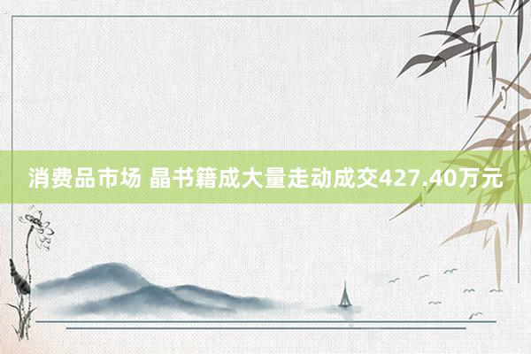 消费品市场 晶书籍成大量走动成交427.40万元