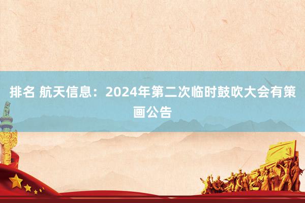 排名 航天信息：2024年第二次临时鼓吹大会有策画公告