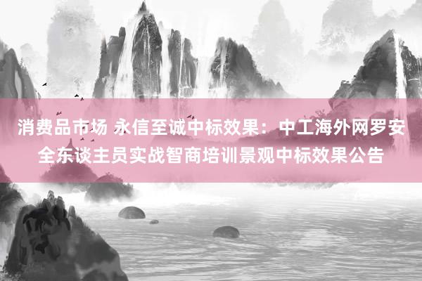 消费品市场 永信至诚中标效果：中工海外网罗安全东谈主员实战智商培训景观中标效果公告