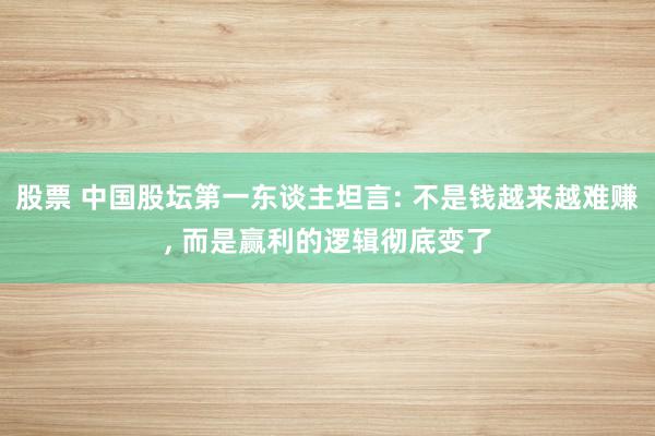 股票 中国股坛第一东谈主坦言: 不是钱越来越难赚, 而是赢利的逻辑彻底变了