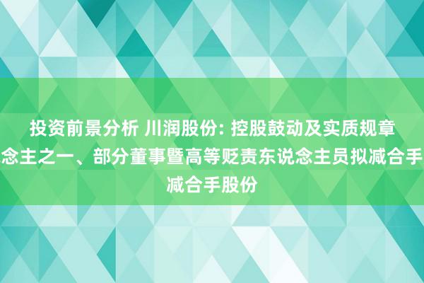 投资前景分析 川润股份: 控股鼓动及实质规章东说念主之一、部分董事暨高等贬责东说念主员拟减合手股份