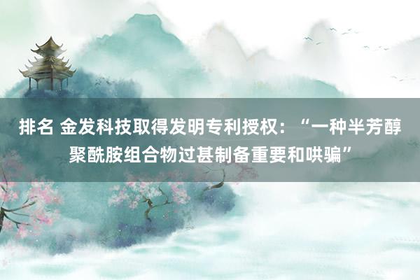 排名 金发科技取得发明专利授权：“一种半芳醇聚酰胺组合物过甚制备重要和哄骗”