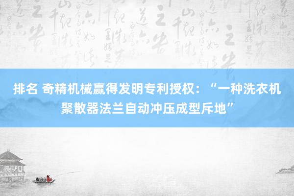 排名 奇精机械赢得发明专利授权：“一种洗衣机聚散器法兰自动冲压成型斥地”