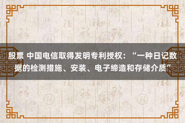 股票 中国电信取得发明专利授权：“一种日记数据的检测措施、安装、电子缔造和存储介质”