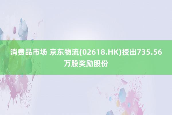 消费品市场 京东物流(02618.HK)授出735.56万股奖励股份