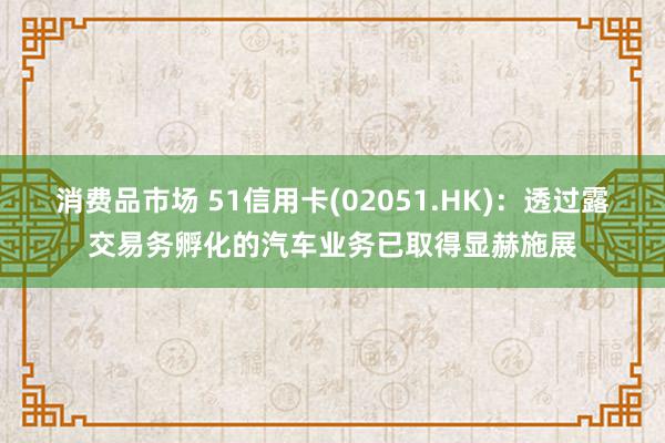 消费品市场 51信用卡(02051.HK)：透过露交易务孵化的汽车业务已取得显赫施展