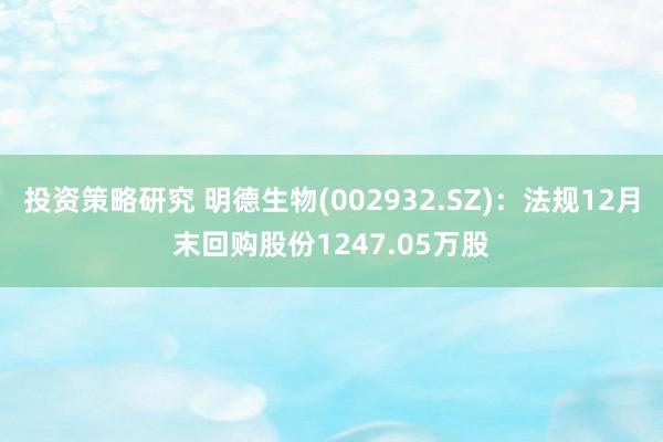 投资策略研究 明德生物(002932.SZ)：法规12月末回购股份1247.05万股