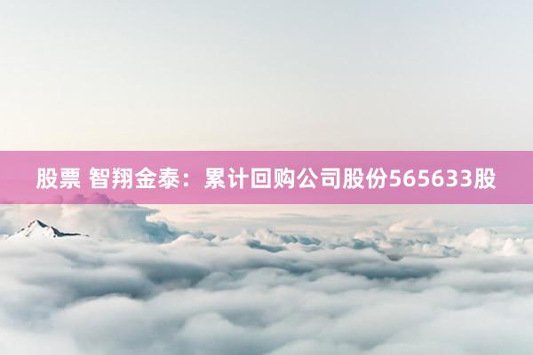 股票 智翔金泰：累计回购公司股份565633股