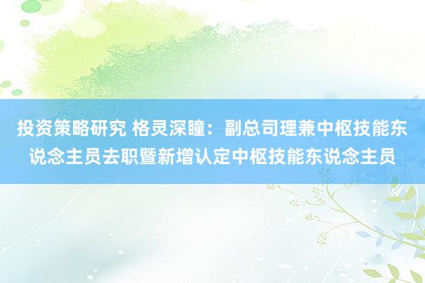 投资策略研究 格灵深瞳：副总司理兼中枢技能东说念主员去职暨新增认定中枢技能东说念主员