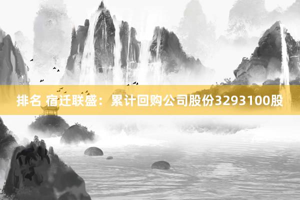 排名 宿迁联盛：累计回购公司股份3293100股