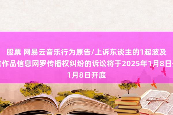 股票 网易云音乐行为原告/上诉东谈主的1起波及侵害作品信息网罗传播权纠纷的诉讼将于2025年1月8日开庭