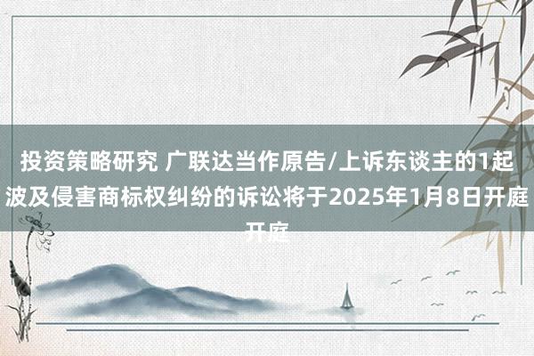 投资策略研究 广联达当作原告/上诉东谈主的1起波及侵害商标权纠纷的诉讼将于2025年1月8日开庭